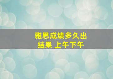 雅思成绩多久出结果 上午下午